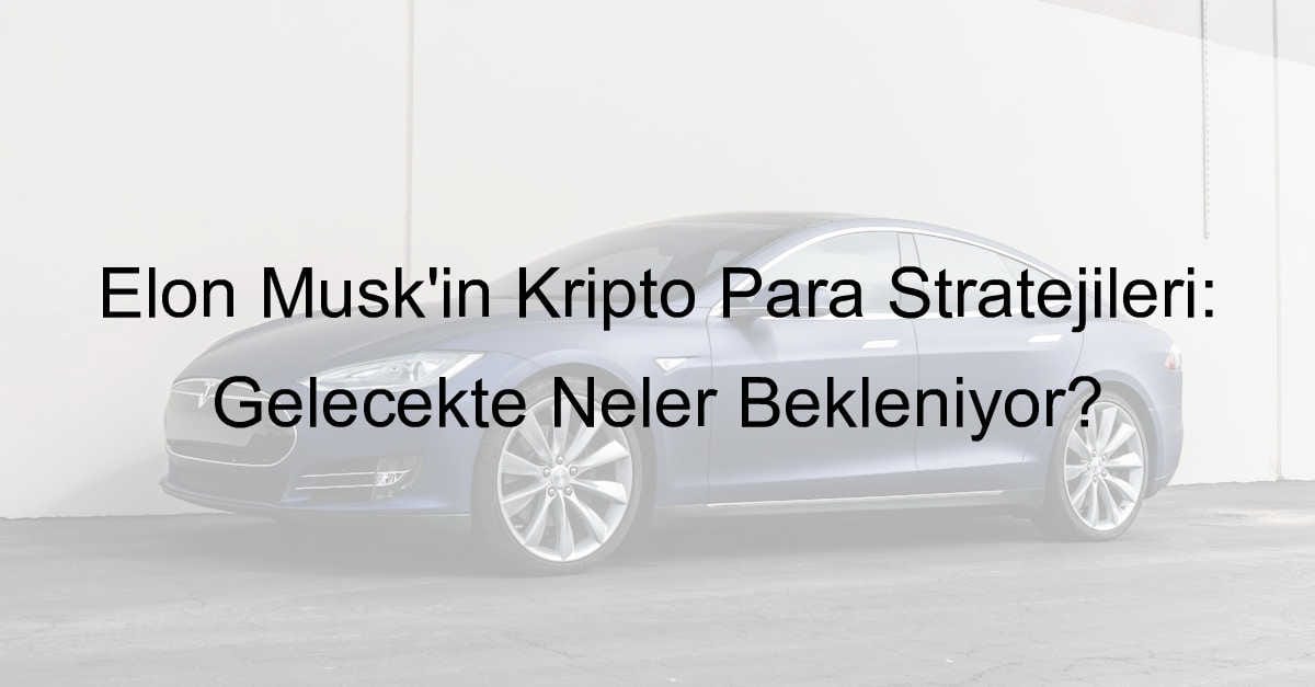 Elon Musk’ın Kripto Para Stratejileri: Gelecekte Neler Bekleniyor?